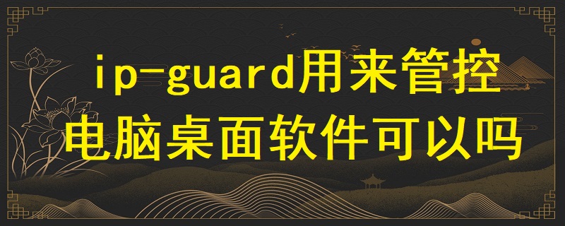 ip-guard用來管控電腦桌面軟件可以嗎？
