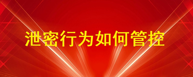 通過U盤、即時(shí)通訊工具（微信、QQ）、郵件等外發(fā)方式的泄密行為如何管控？