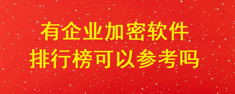 有企業(yè)加密軟件排行榜可以參考嗎？