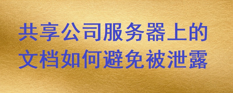 共享公司服務(wù)器上的文檔如何避免被泄露？