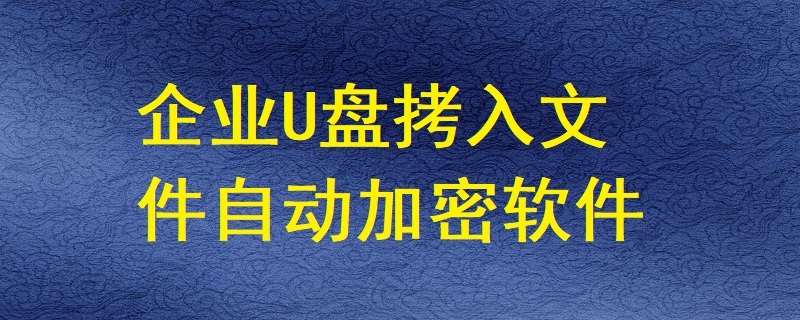 有哪些軟件能讓企業(yè)U盤拷入的文件自動(dòng)加密？