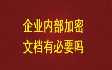 企業(yè)內(nèi)部加密文檔有必要嗎？