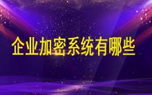 企業(yè)加密系統(tǒng)有哪些？