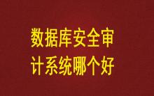 數(shù)據(jù)庫安全審計系統(tǒng)哪個好？